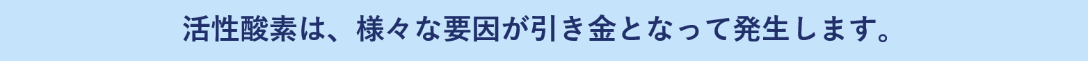 活性酸素は、様々な要因が引き金となって発生します。